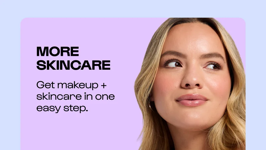 More skincare - Get makeup + skincare in one easy step.
