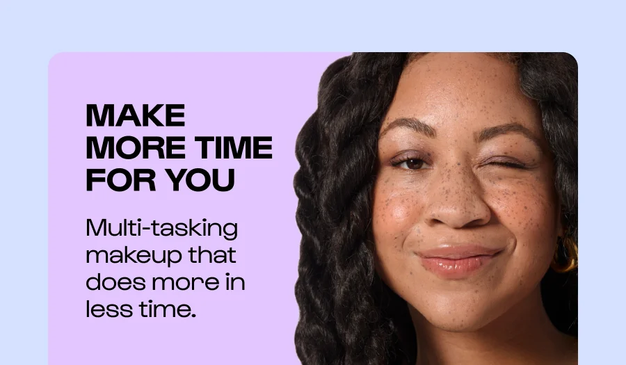 Make More time for you - Multi-tasking makeup that does more in less time.