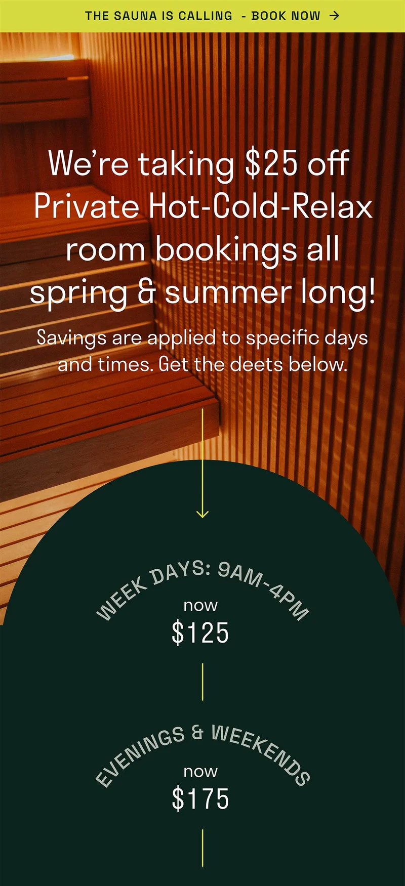 We're taking $25 off Private Hot-Cold-Relax room bookings all spring and summer long.