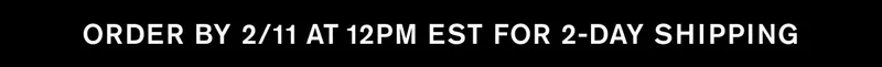 ORDER BY 2/11 AT 12PM EST FOR 2-DAY SHIPPING