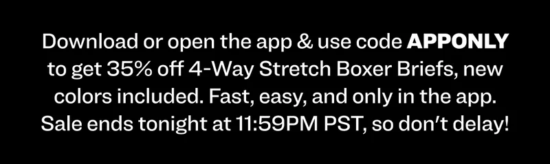 Download or open the app & use code APPONLY to get 35% off 4-Way Stretch Boxer Briefs, new colors included. Fast, easy, and only in the app. Sale ends tonight at 11:59PM PST, so don't delay!