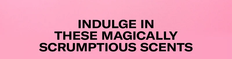INDULGE IN THESE MAGICALLY SCRUMPTIOUS SCENTS