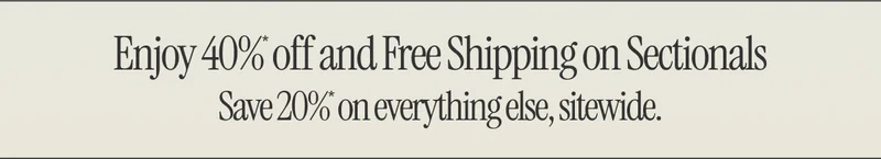Enjoy 40%* off and Free Shipping on Sectionals. Save 20%* on everything else, sitewide.
