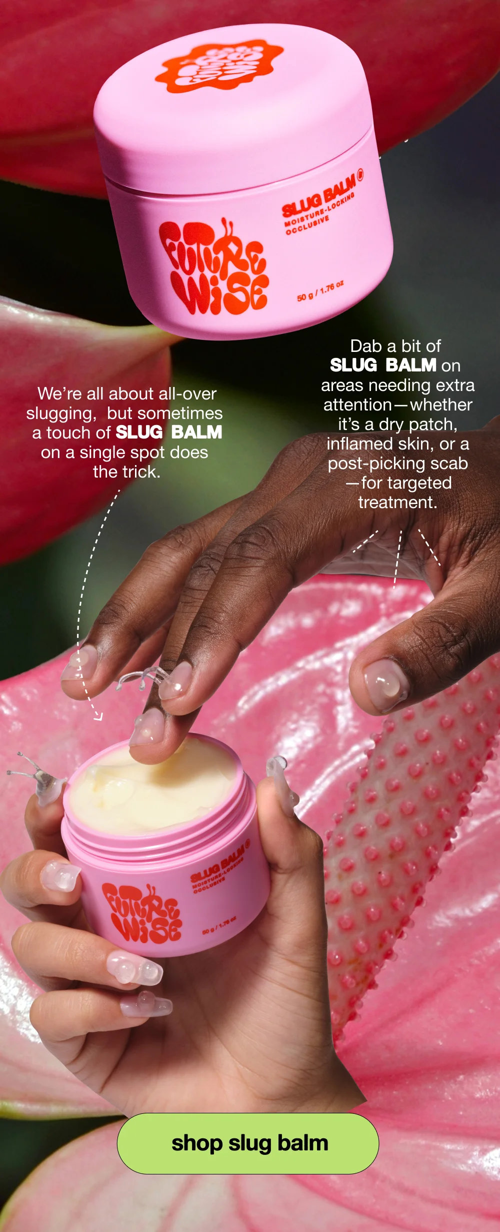 We’re all about all-over slugging, but sometimes  a touch of Slug Balm on a single spot does the trick.
