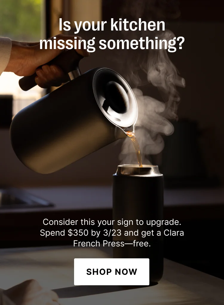 Is your kitchen missing something? Consider this your sign to upgrade. Spend $350 by 3/23 and get a Clara French Press - free. - Shop Now