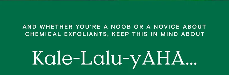And whether you're a noob or novice about chemical exfoliants, keep this in mind about Kale-Lalu-yAHA...