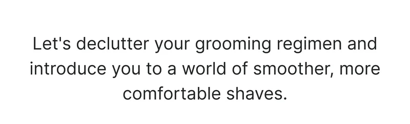 Let's declutter your grooming regimen and introduce you to a world of smoother, more comfortable shaves.