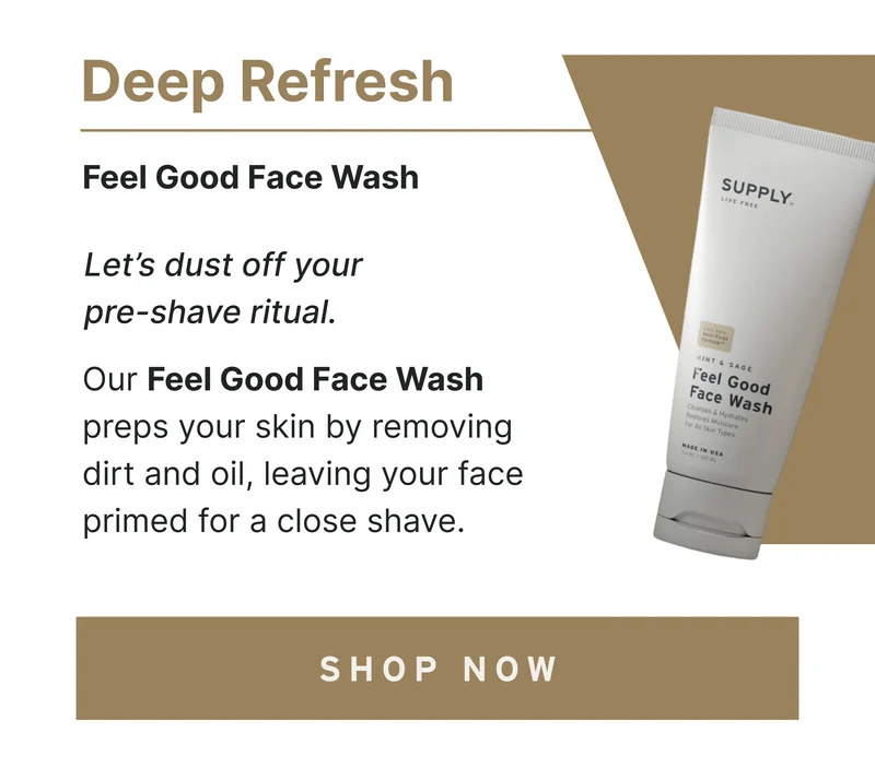 Deep Refresh Let’s dust off your pre-shave ritual. Our Feel Good Face Wash preps your skin by removing dirt and oil, leaving your face primed for a close shave. [Shop Now]