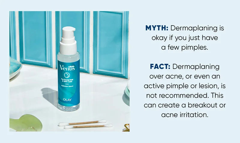 MYTH: Dermaplaning is okay if you just have a few pimples. FACT: Dermaplaning over acne, or even an active pimple or lesion, is not recommended. This can create a breakout or acne irritation.