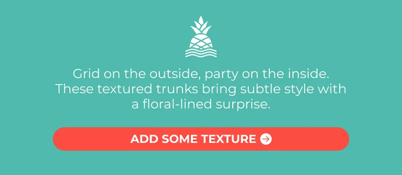 Grid on the outside, party on the inside. These textured trunks bring subtle style with a floral-lined surprise.