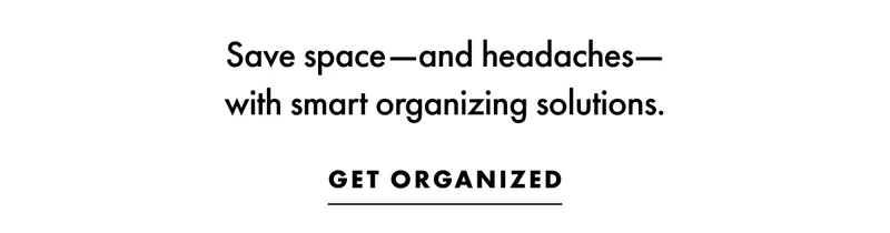 Save space and headaches with smart organizing solutions.