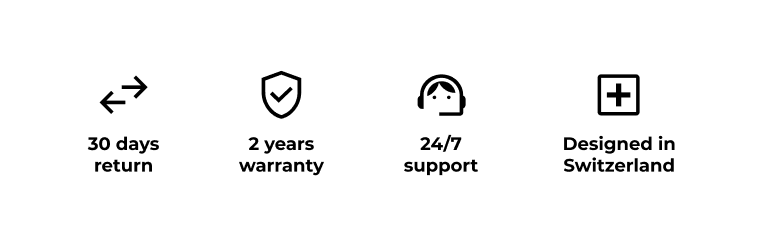 30 days return; 2 years warranty; 24/7 support; Designed in Switzerland