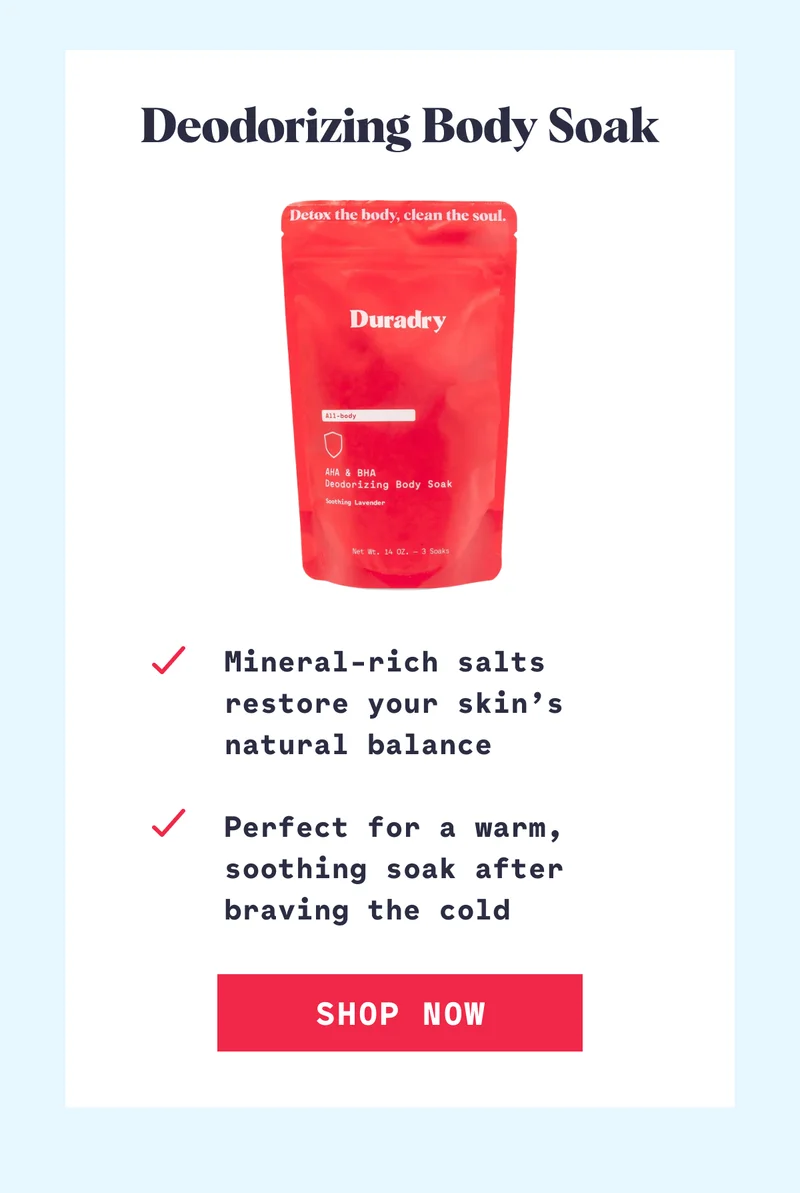 Deodorizing Body Soak Mineral-rich salts restore your skin’s natural balance  Perfect for a warm, soothing soak after braving the cold SHOP NOW