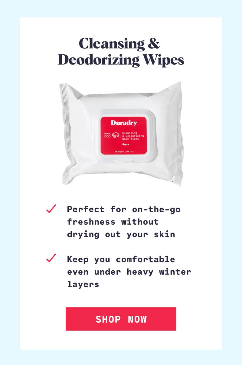 Cleansing &  Deodorizing Wipes Perfect for on-the-go freshness without drying out your skin  Keep you comfortable even under heavy winter layers SHOP NOW