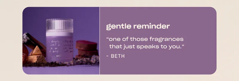 gentle reminder ”This is one of those fragrances that just speaks to you.” - Beth