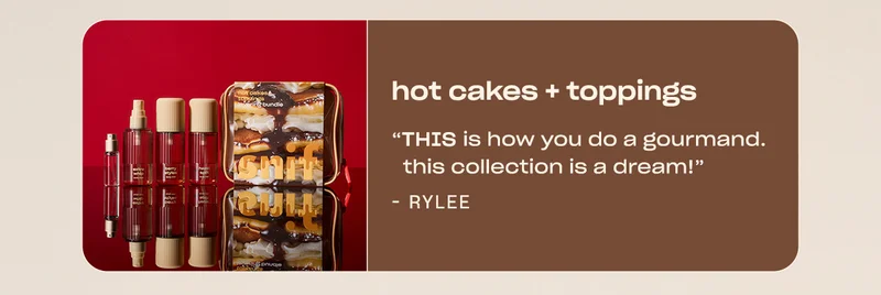 hot cakes + toppings ”THIS is how you do a gourmand. This collection is a dream!” - Rylee