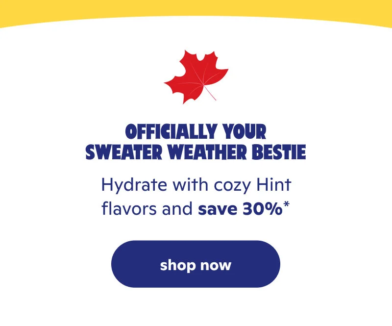 Officially your sweater weather bestie. Hydrate with cozy Hint flavors and save 30%*!