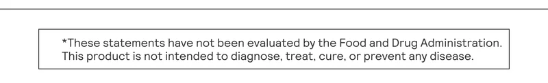These statements have not been evaluated by the Food and Drug Administratoin. This product is not intended to diagnose, treat, cure, or prevent any disease.