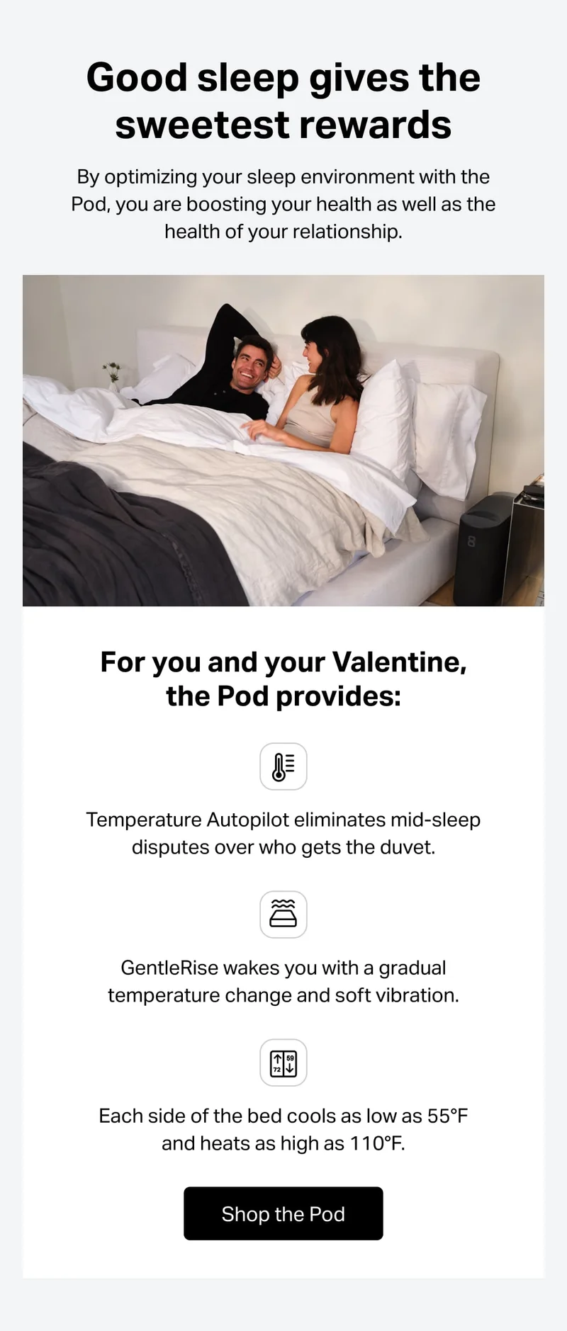 Good sleep gives the sweetest rewards  By optimizing the sleep environment with the Pod, you are boosting your health as well as the health of your relationship.
