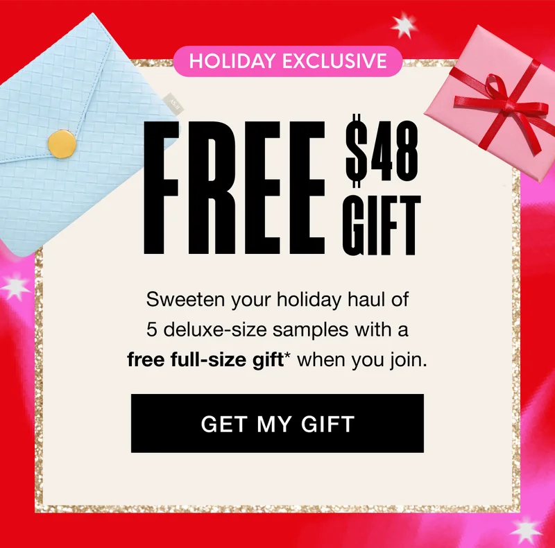 HOLIDAY EXCLUSIVE - FREE $48 GIFT. Sweeten your holiday haul of 5 deluxe-size samples with a free full-size gift* when you join. GET MY GIFT