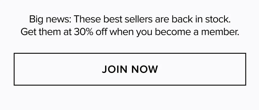 BIG NEWS: THESE BEST SELLERS ARE BACK IN STOCK. GET THEM AT 30% OFF WHEN YOU BECOME A MEMBER. JOIN NOW