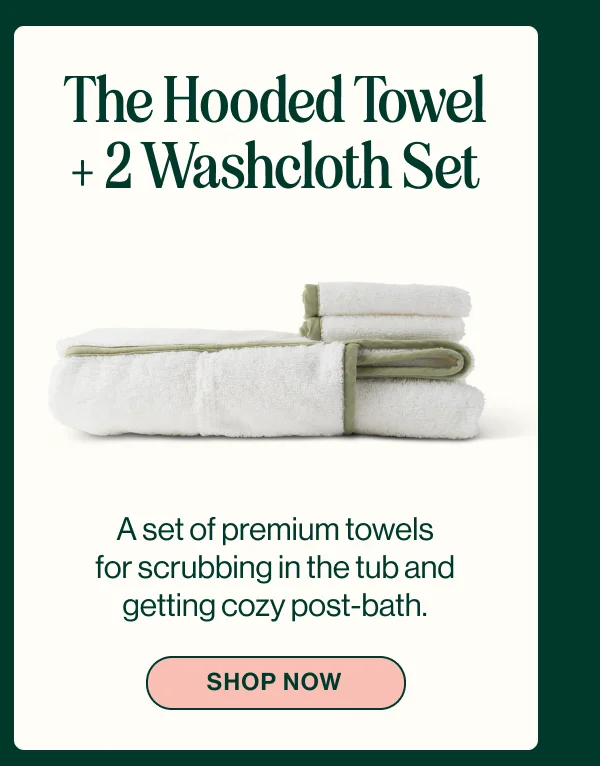 The Hooded Towel + 2 Washcloth Set- A set of premium towels for scrubbing in the tub and getting cozy post-bath. Shop Now