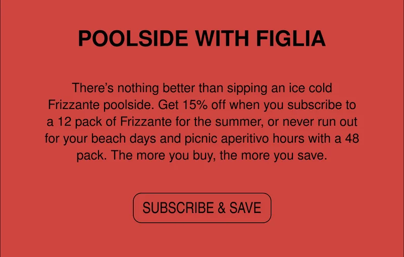 There’s nothing better than sipping an ice cold Frizzante poolside. Get 15% off when you subscribe to a 12 pack of Frizzante for the summer, or never run out for your beach days and picnic aperitivo hours with a 48 pack. The more you buy, the more you save.