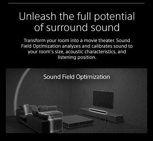 Unleash the full potential of surround sound |  Transform your room into a movie theater. Sound Field Optimization analyzes and calibrates sound to your room’s size, acoustic characteristics, and listening position.