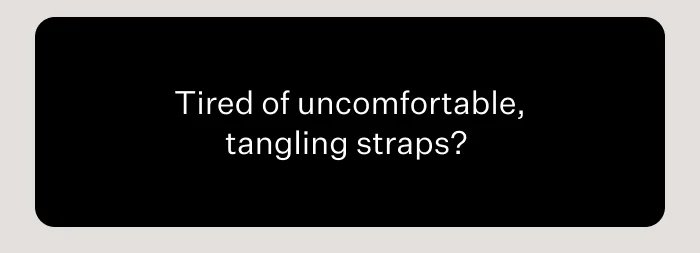 Tired of uncomfortable, tangling straps?