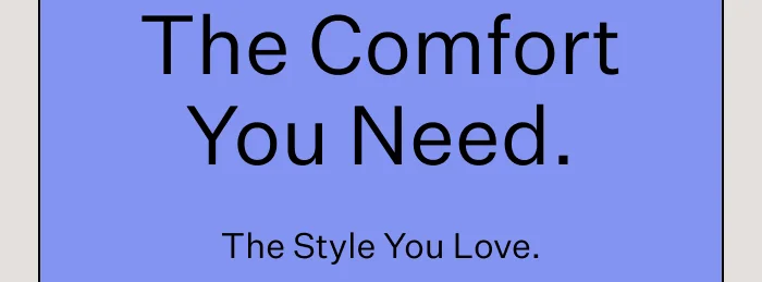 The Comfort You Need. The Style You Love.