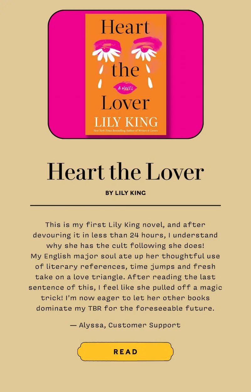 Heart the Lover by Lily King  This is my first Lily King novel, and after devouring it in less than 24 hours, I understand why she has the cult following she does! My English major soul ate up her thoughtful use of literary references, time jumps and fresh take on a love triangle. After reading the last sentence of this, I feel like she pulled off a magic trick! I’m now eager to let her other books dominate my TBR for the foreseeable future.  — Alyssa, Customer Serivce