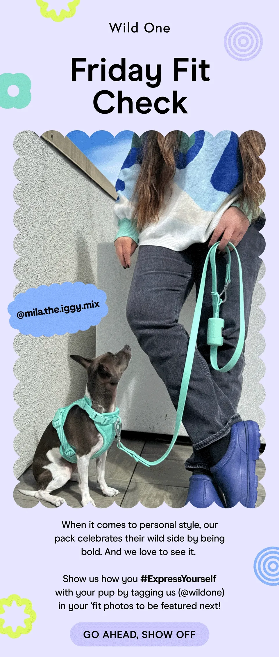 Friday Fit Check When it comes to personal style, our pack celebrates their wild side by being bold. And we love to see it.   Show us how you #ExpressYourself with your pup by tagging us (@wildone) in your ‘fit photos to be featured next!