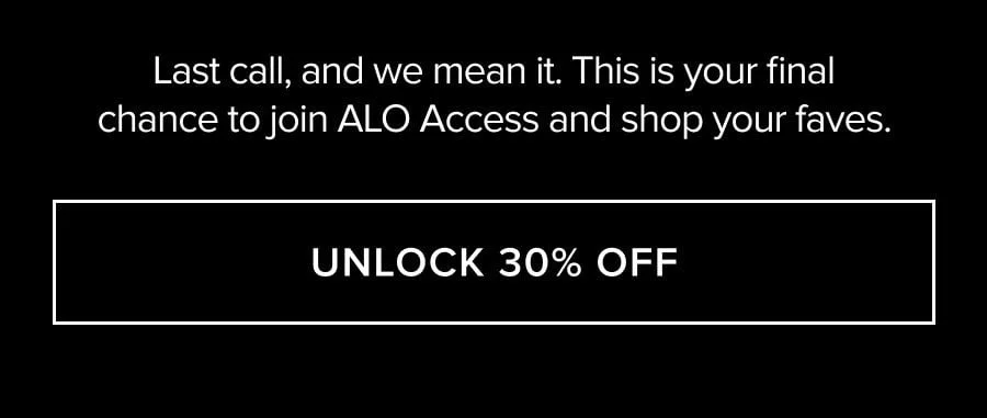 LAST CALL, AND WE MEAN IT. THIS IS YOUR FINAL CHANCE TO JOIN ALO ACCESS AND SHOP YOUR FAVES. UNLOCK 30% OFF