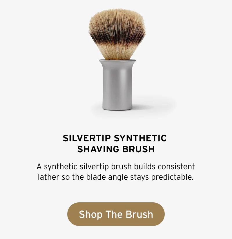 Silvertip Synthetic Shaving Brush. A synthetic silvertip brush builds consistent lather so the blade angle stays predictable. Button: Shop The Brush.