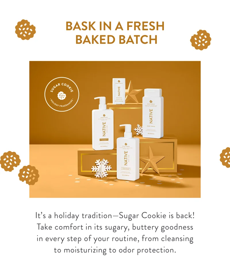 BASK IN A FRESH BAKED BATCH | It's a holiday tradition-Sugar Cookie is back! Take comfort in its sugary, buttery goodness in every step of your routine, from cleansing to moisturizing to odor protection.