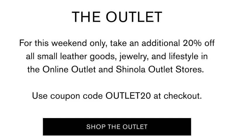 THE OUTLET | For this weekend only, take an additional 20% off all small leather goods, jewelry, and lifestyle in the Online Outlet and Shinola Outlet Stores. Use coupon code OUTLET20 at checkout. | [SHOP THE OUTLET]