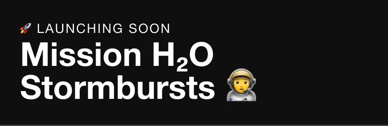 LAUNCHING SOON. Mission H20 Stormbursts.