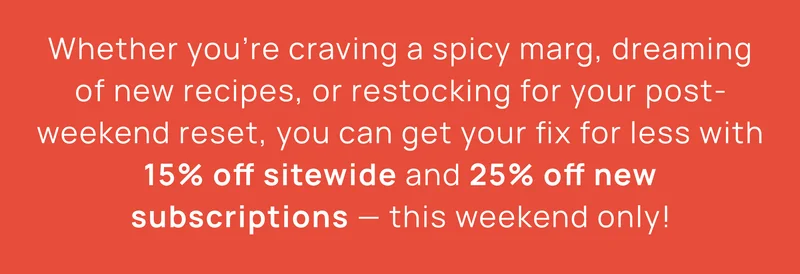 Whether you’re craving a spicy marg, dreaming of new recipes, or restocking for your post-weekend reset, you can get your fix for less with 15% off sitewide and 25% off new subscriptions — this weekend only!