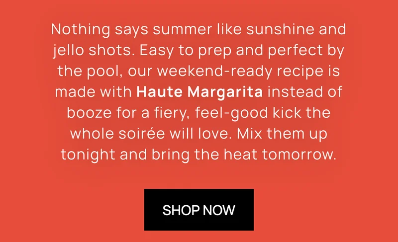Nothing says summer like sunshine and jello shots. Easy to prep and perfect by the pool, our weekend-ready recipe is made with Haute Margarita instead of booze for a fiery, feel-good kick the whole soirée will love. Mix them up tonight and bring the heat tomorrow.  [SHOP NOW]