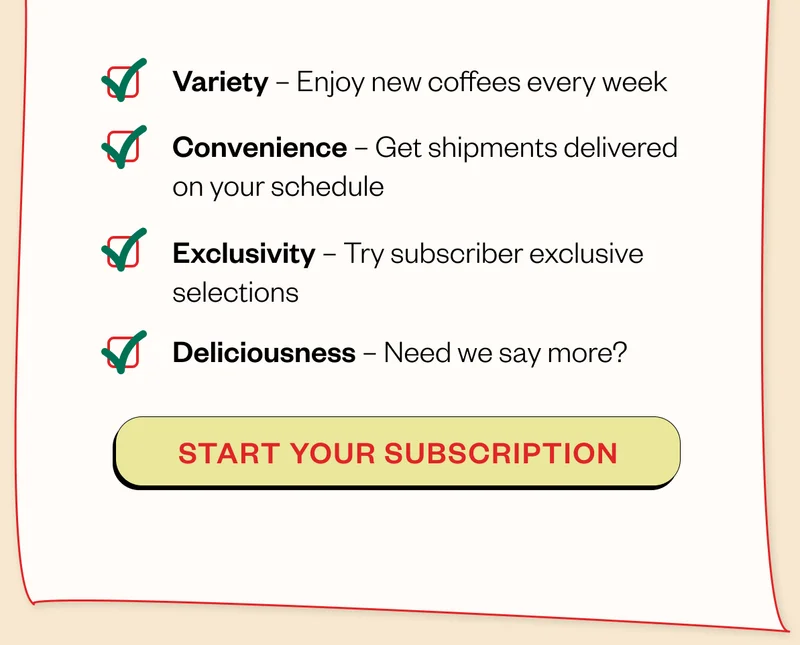 Variety - Enjoy new coffees every week Convenience - Get shipments delivered on your schedule Exclusivity - Try subscriber exclusive selections Deliciousness - Need we say more? start your subscription Variety - Enjoy new coffees every week Convenience - Get shipments delivered on your schedule Exclusivity - Try subscriber exclusive selections Deliciousness - Need we say more? start your subscription
