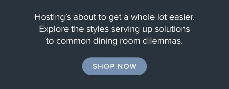 Hosting's about to get a whole lot easier. Explore the styles serving up solutions to common dining room dilemmas.