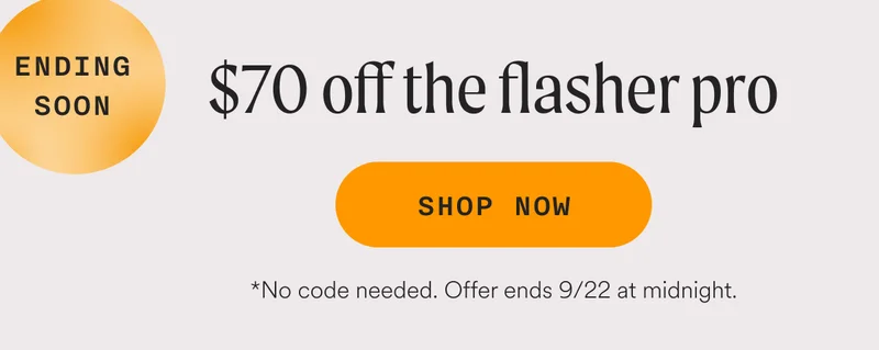 (ENDING SOON) - $70 off the flasher pro - SHOP NOW - *No code needed. Offer ends 9/22 at midnight.
