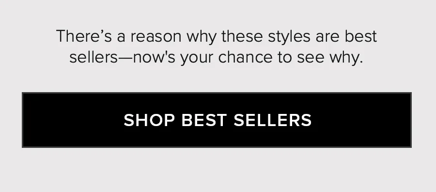 There's a reason why these styles are best seller-now's your chance to see why. SHOP BEST SELLERS