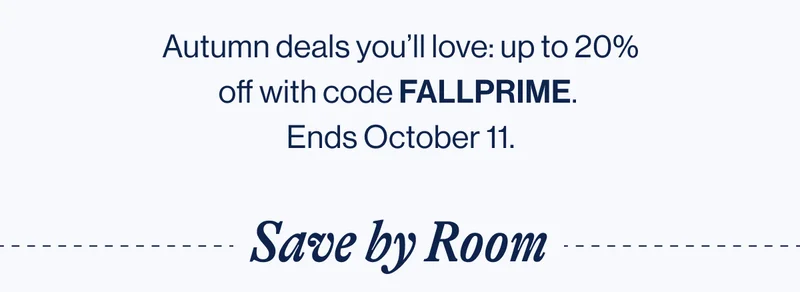 Autumn deals you’ll love: up to 20% off with code FALLPRIME.  Ends October 11. Save by Room
