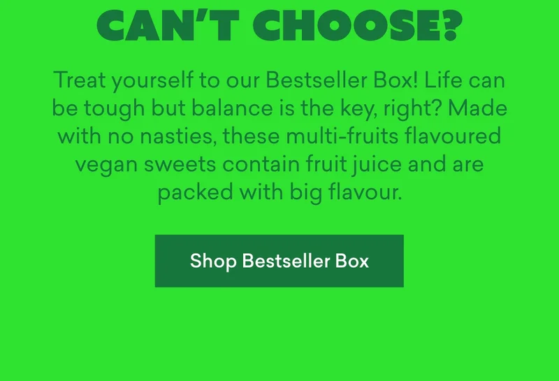 ## Can’t choose?  Treat yourself to our Bestseller Box! Life can be tough but balance is the key, right? Made with no nasties, these multi-fruits flavoured vegan sweets contain fruit juice and are packed with big flavour.