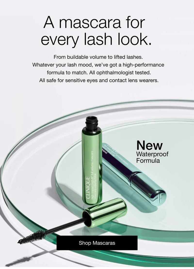 A mascara for every lash look. From buildable volume to lifted lashes. Whatever your lash mood, we’ve got a high-performance formula to match. All ophthalmologist tested. All safe for sensitive eyes and contact lens wearers. | New Waterproof Formula | Shop Mascaras