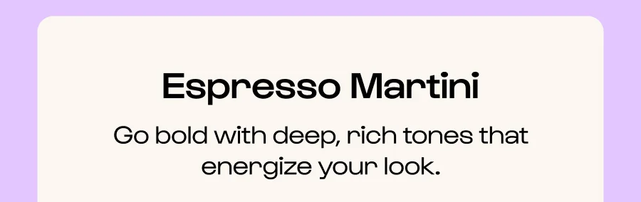 Espresso Martini - Gold bold with deep, rich tones that energize your look.