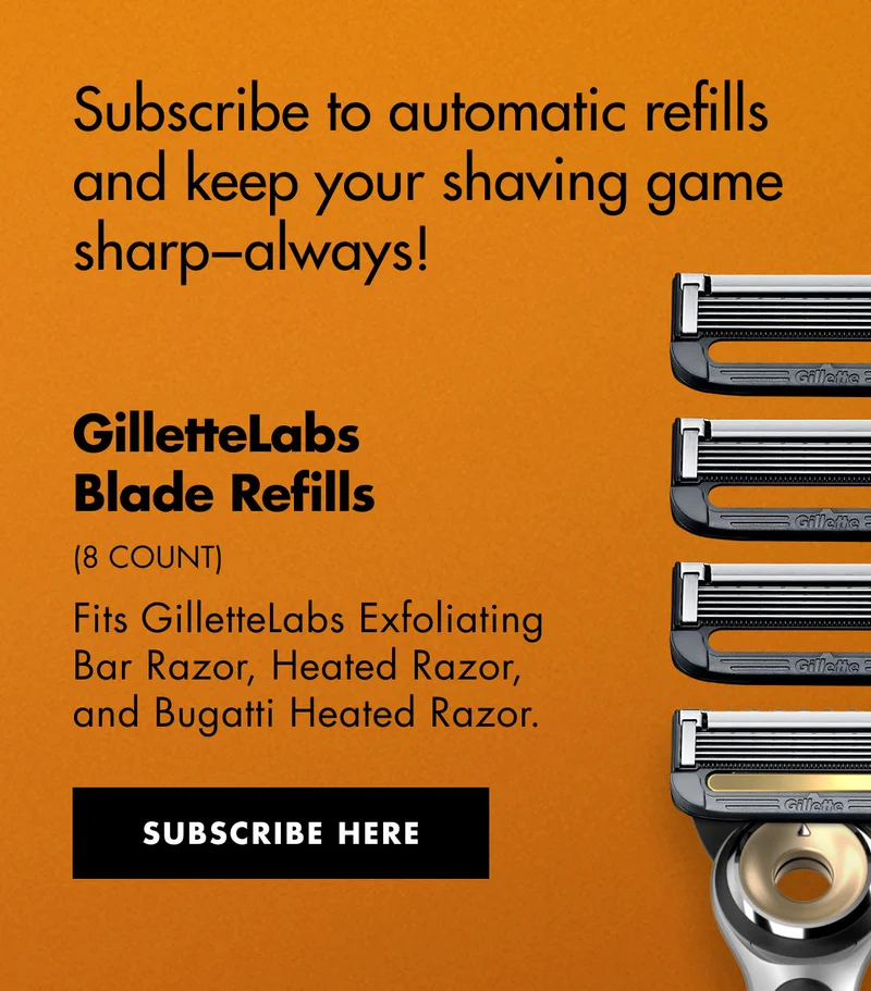 Subscribe to automatic refills and keep your shaving game sharp−always! Fits GilletteLabs Exfoliating Bar Razor, Heated Razor, and Bugatti Heated Razor. SUBSCRIBE HERE