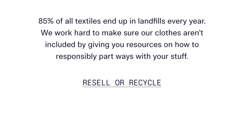 85% of all textiles end up in landfills every year. We work hard to make sure our clothes aren’t included by giving you resources on how to responsibly part ways with your stuff.   |   RESELL OR RECYCLE