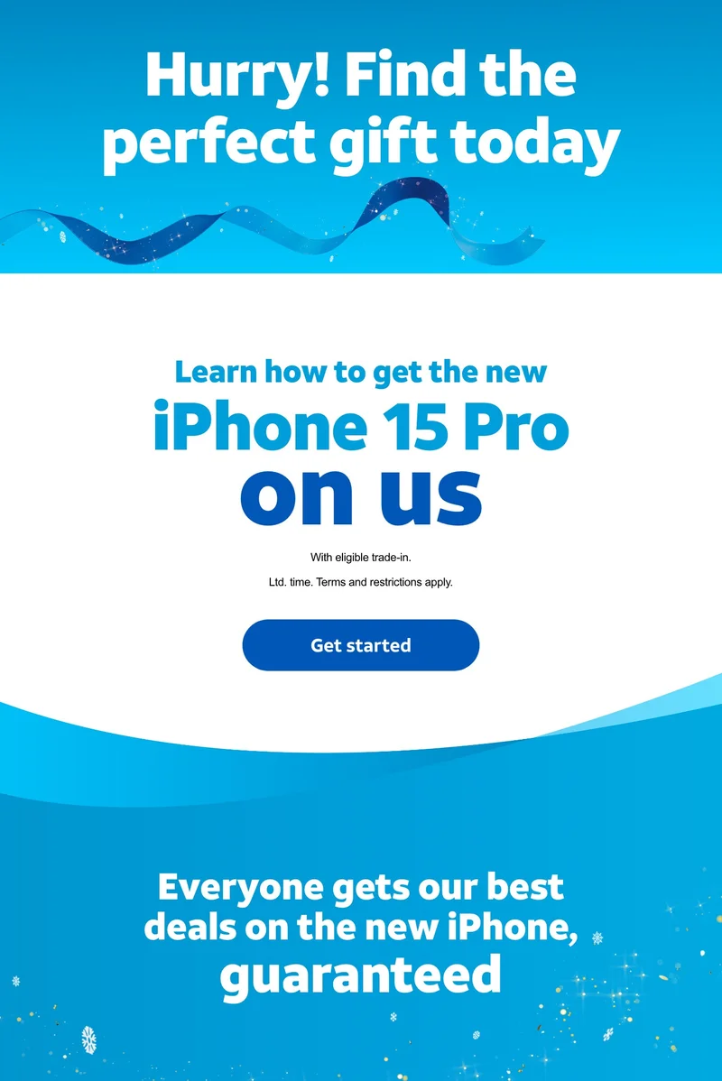 Hurry! Find the perfect gift today. | Learn how to get the new iPhone 15 Pro on us. | With eligible trade‑in. | Ltd. time. Terms and restrictions apply. | Get started. Everyone gets our best deals on the new iPhone, guaranteed.